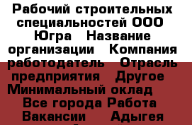 Рабочий строительных специальностей ООО "Югра › Название организации ­ Компания-работодатель › Отрасль предприятия ­ Другое › Минимальный оклад ­ 1 - Все города Работа » Вакансии   . Адыгея респ.,Адыгейск г.